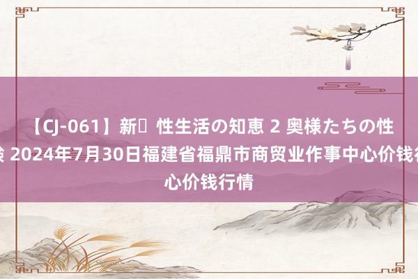 【CJ-061】新・性生活の知恵 2 奥様たちの性体験 2024年7月30日福建省福鼎市商贸业作事中心价钱行情