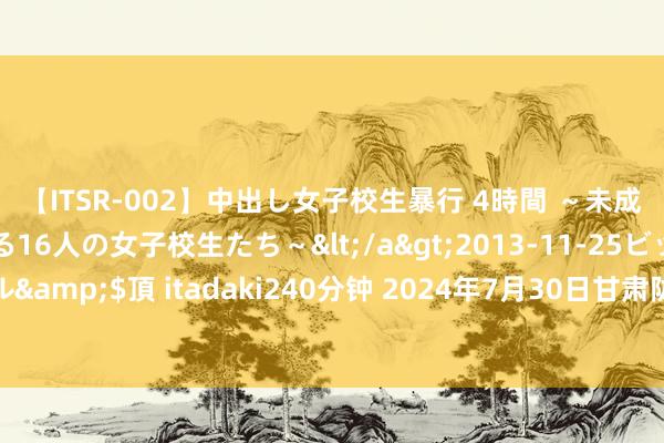 【ITSR-002】中出し女子校生暴行 4時間 ～未成熟なカラダを弄ばれる16人の女子校生たち～</a>2013-11-25ビッグモーカル&$頂 itadaki240分钟 2024年7月30日甘肃陇国源市集处罚有限公司价钱行情