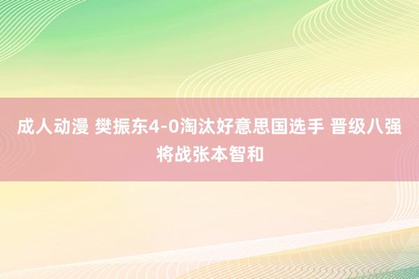 成人动漫 樊振东4-0淘汰好意思国选手 晋级八强将战张本智和