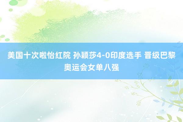 美国十次啦怡红院 孙颖莎4-0印度选手 晋级巴黎奥运会女单八强