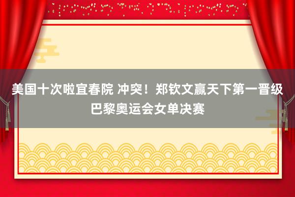 美国十次啦宜春院 冲突！郑钦文赢天下第一晋级巴黎奥运会女单决赛