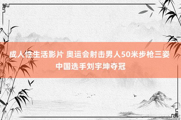 成人性生活影片 奥运会射击男人50米步枪三姿 中国选手刘宇坤夺冠