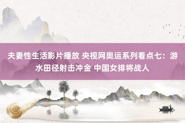 夫妻性生活影片播放 央视网奥运系列看点七：游水田径射击冲金 中国女排将战人