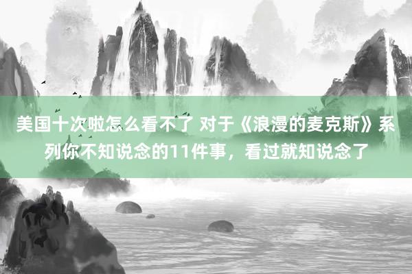 美国十次啦怎么看不了 对于《浪漫的麦克斯》系列你不知说念的11件事，看过就知说念了