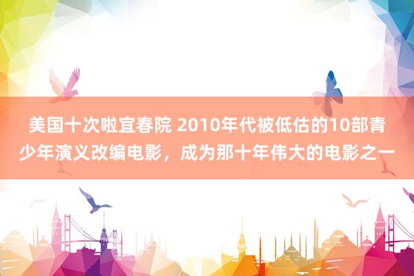 美国十次啦宜春院 2010年代被低估的10部青少年演义改编电影，成为那十年伟大的电影之一