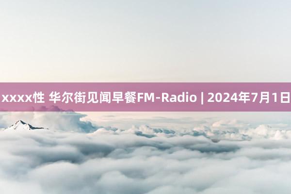 xxxx性 华尔街见闻早餐FM-Radio | 2024年7月1日