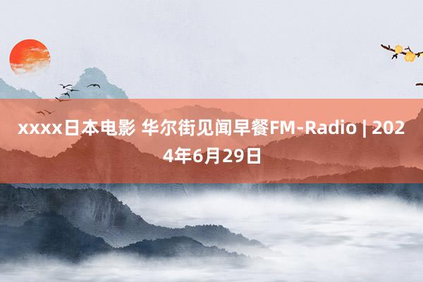 xxxx日本电影 华尔街见闻早餐FM-Radio | 2024年6月29日