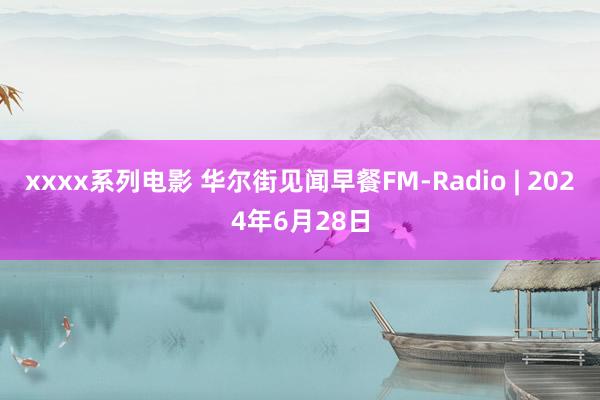 xxxx系列电影 华尔街见闻早餐FM-Radio | 2024年6月28日