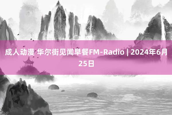 成人动漫 华尔街见闻早餐FM-Radio | 2024年6月25日