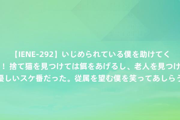 【IENE-292】いじめられている僕を助けてくれたのは まさかのスケ番！！捨て猫を見つけては餌をあげるし、老人を見つけては席を譲るうわさ通りの優しいスケ番だった。従属を望む僕を笑ってあしらうも、徐々にサディスティックな衝動が芽生え始めた高3の彼女</a>2013-07-18アイエナジー&$IE NERGY！117分钟 中国银行青田县支行被责令改正