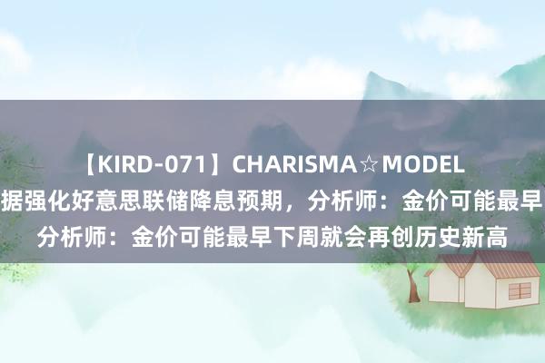 【KIRD-071】CHARISMA☆MODEL 梨々花 好意思国CPI数据强化好意思联储降息预期，分析师：金价可能最早下周就会再创历史新高