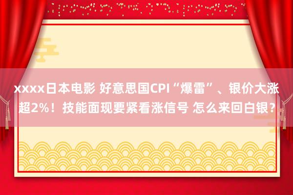 xxxx日本电影 好意思国CPI“爆雷”、银价大涨超2%！技能面现要紧看涨信号 怎么来回白银？