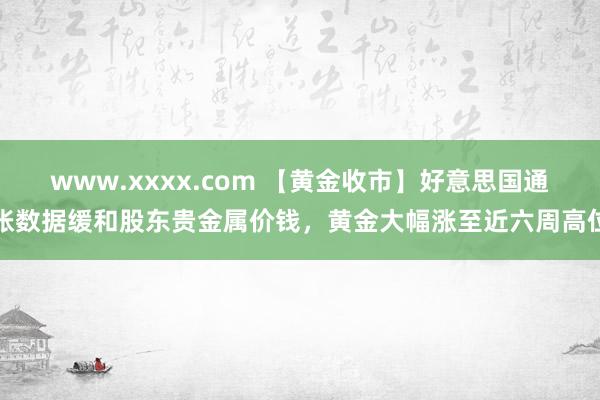 www.xxxx.com 【黄金收市】好意思国通胀数据缓和股东贵金属价钱，黄金大幅涨至近六周高位