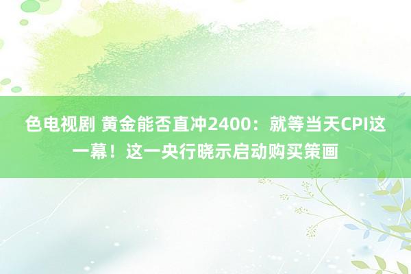 色电视剧 黄金能否直冲2400：就等当天CPI这一幕！这一央行晓示启动购买策画