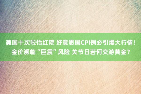 美国十次啦怡红院 好意思国CPI例必引爆大行情！金价濒临“巨震”风险 关节日若何交游黄金？