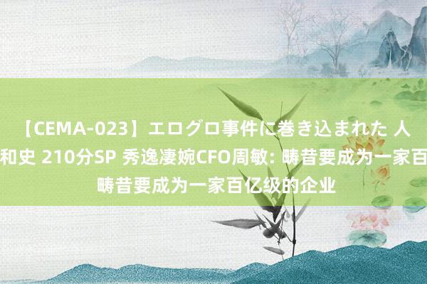 【CEMA-023】エログロ事件に巻き込まれた 人妻たちの昭和史 210分SP 秀逸凄婉CFO周敏: 畴昔要成为一家百亿级的企业