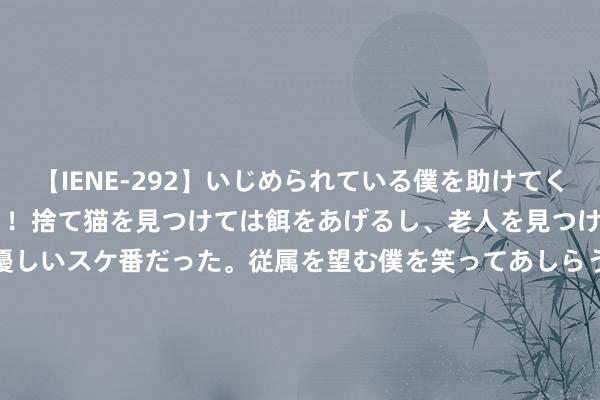 【IENE-292】いじめられている僕を助けてくれたのは まさかのスケ番！！捨て猫を見つけては餌をあげるし、老人を見つけては席を譲るうわさ通りの優しいスケ番だった。従属を望む僕を笑ってあしらうも、徐々にサディスティックな衝動が芽生え始めた高3の彼女</a>2013-07-18アイエナジー&$IE NERGY！117分钟 我猜你也可爱粉色?