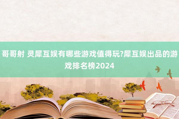 哥哥射 灵犀互娱有哪些游戏值得玩?犀互娱出品的游戏排名榜2024