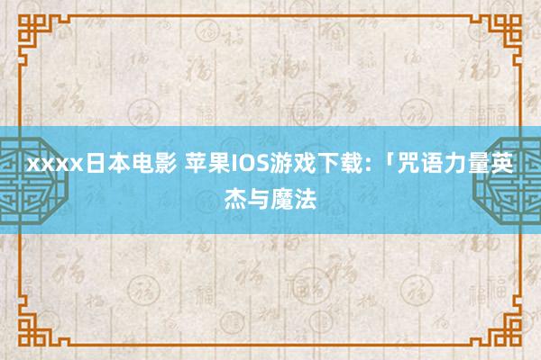 xxxx日本电影 苹果IOS游戏下载:「咒语力量英杰与魔法