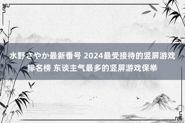 水野さやか最新番号 2024最受接待的竖屏游戏排名榜 东谈主气最多的竖屏游戏保举