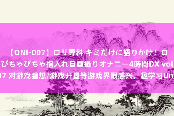 【ONI-007】ロリ専科 キミだけに語りかけ！ロリっ娘20人！オマ●コぴちゃぴちゃ指入れ自画撮りオナニー4時間DX vol.07 对游戏瞎想/游戏开垦等游戏界限感兴，趣学习Unity全都是可以的弃取！