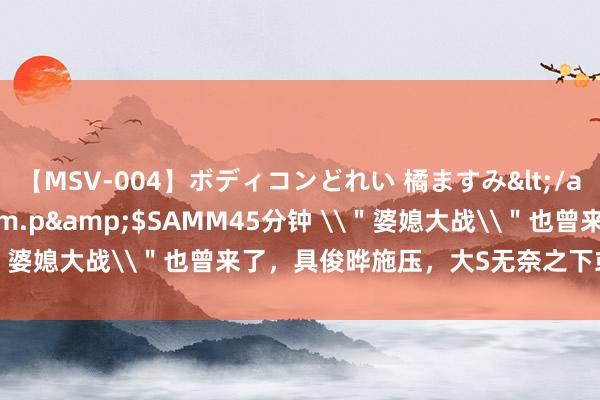 【MSV-004】ボディコンどれい 橘ますみ</a>1992-02-06h.m.p&$SAMM45分钟 \＂婆媳大战\＂也曾来了，具俊晔施压，大S无奈之下或让出抚育权！