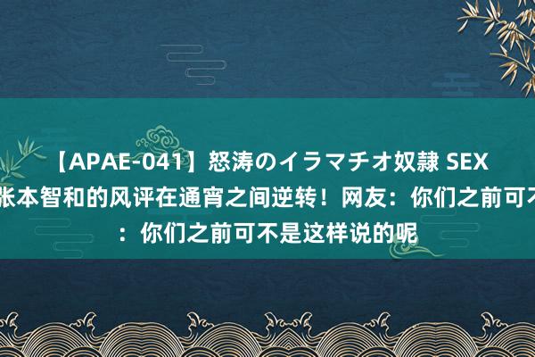 【APAE-041】怒涛のイラマチオ奴隷 SEXコレクション 张本智和的风评在通宵之间逆转！网友：你们之前可不是这样说的呢