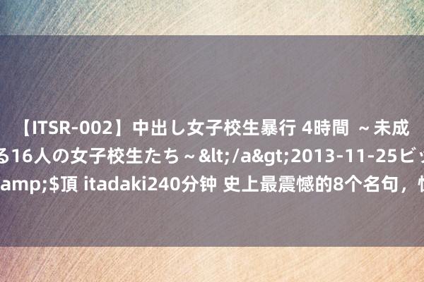 【ITSR-002】中出し女子校生暴行 4時間 ～未成熟なカラダを弄ばれる16人の女子校生たち～</a>2013-11-25ビッグモーカル&$頂 itadaki240分钟 史上最震憾的8个名句，惊艳了千年，读懂东谈主生不再阴晦