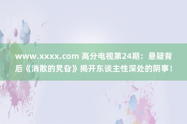 www.xxxx.com 高分电视第24期：悬疑背后《消散的旯旮》揭开东谈主性深处的阴事！