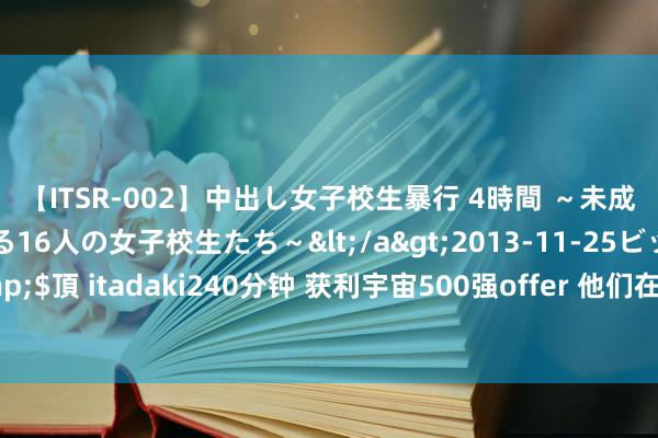 【ITSR-002】中出し女子校生暴行 4時間 ～未成熟なカラダを弄ばれる16人の女子校生たち～</a>2013-11-25ビッグモーカル&$頂 itadaki240分钟 获利宇宙500强offer 他们在泰康大健康职业结伴东谈主赛谈上起飞