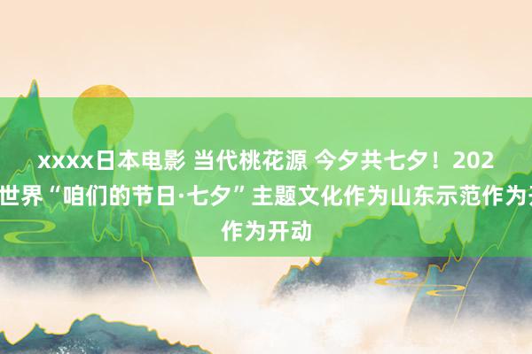 xxxx日本电影 当代桃花源 今夕共七夕！2024年世界“咱们的节日·七夕”主题文化作为山东示范作为开动