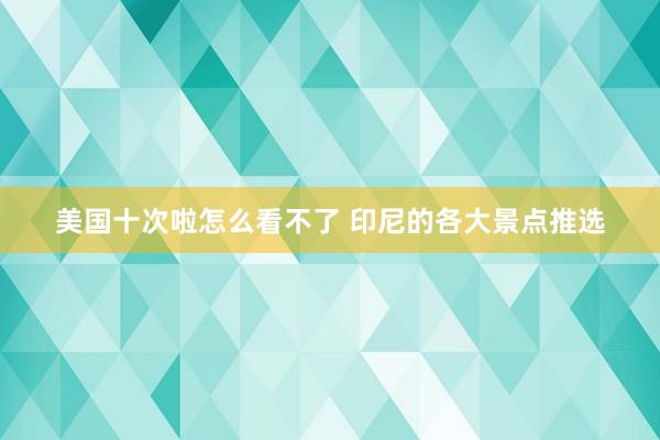 美国十次啦怎么看不了 印尼的各大景点推选