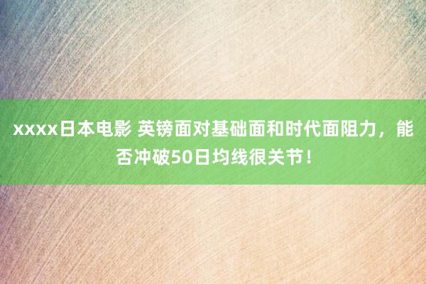 xxxx日本电影 英镑面对基础面和时代面阻力，能否冲破50日均线很关节！