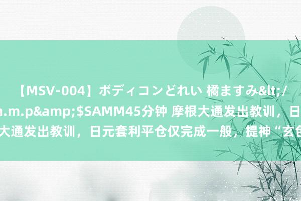 【MSV-004】ボディコンどれい 橘ますみ</a>1992-02-06h.m.p&$SAMM45分钟 摩根大通发出教训，日元套利平仓仅完成一般，提神“玄色星期一”行情延续