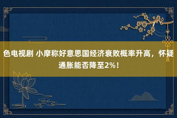 色电视剧 小摩称好意思国经济衰败概率升高，怀疑通胀能否降至2%！