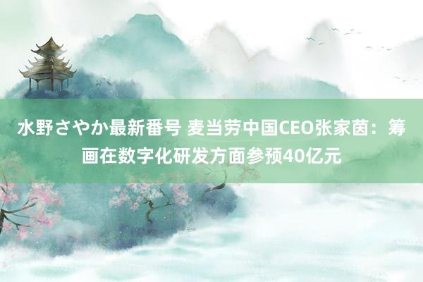 水野さやか最新番号 麦当劳中国CEO张家茵：筹画在数字化研发方面参预40亿元