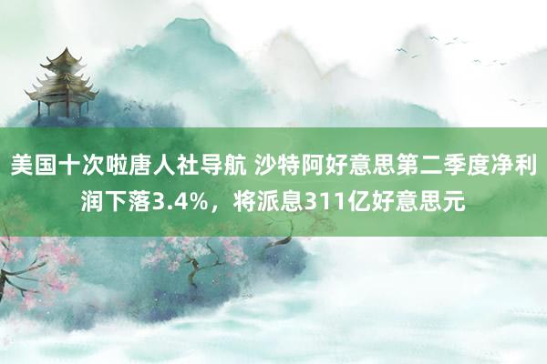 美国十次啦唐人社导航 沙特阿好意思第二季度净利润下落3.4%，将派息311亿好意思元