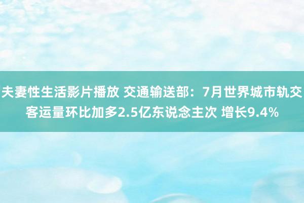 夫妻性生活影片播放 交通输送部：7月世界城市轨交客运量环比加多2.5亿东说念主次 增长9.4%