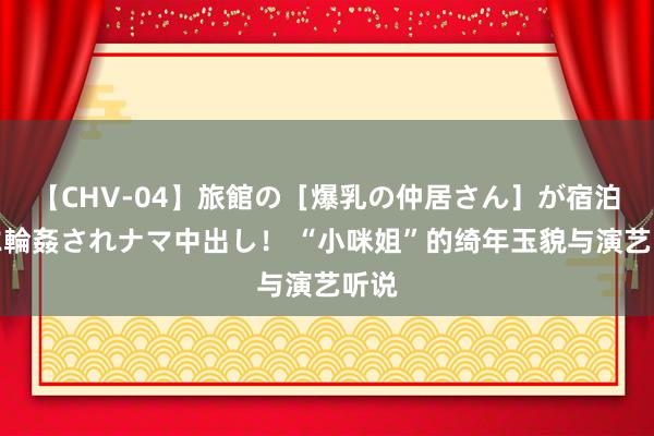 【CHV-04】旅館の［爆乳の仲居さん］が宿泊客に輪姦されナマ中出し！ “小咪姐”的绮年玉貌与演艺听说