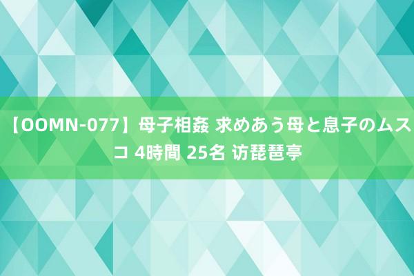 【OOMN-077】母子相姦 求めあう母と息子のムスコ 4時間 25名 访琵琶亭