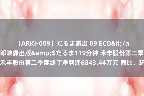 【ARKI-009】だるま露出 09 ECO</a>2008-06-19桃太郎映像出版&$だるま119分钟 禾丰股份第二季度终了净利润6843.44万元 同比、环比均大幅扭亏