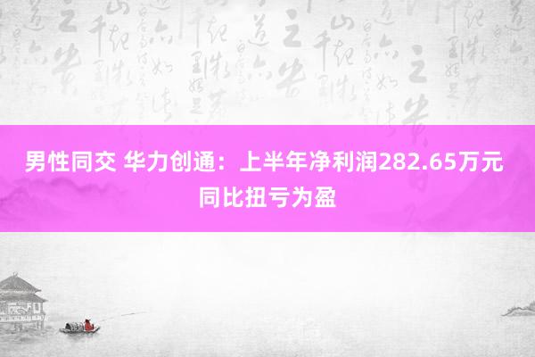 男性同交 华力创通：上半年净利润282.65万元 同比扭亏为盈