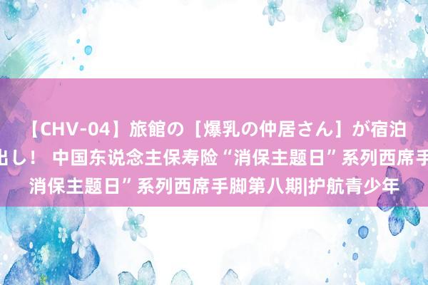 【CHV-04】旅館の［爆乳の仲居さん］が宿泊客に輪姦されナマ中出し！ 中国东说念主保寿险“消保主题日”系列西席手脚第八期|护航青少年