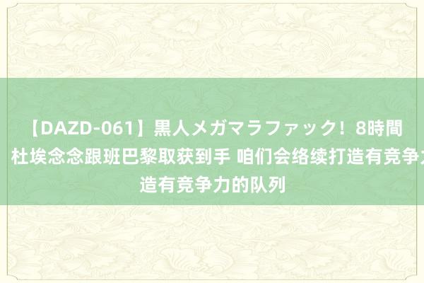 【DAZD-061】黒人メガマラファック！8時間 纳赛尔：杜埃念念跟班巴黎取获到手 咱们会络续打造有竞争力的队列