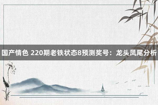 国产情色 220期老铁状态8预测奖号：龙头凤尾分析