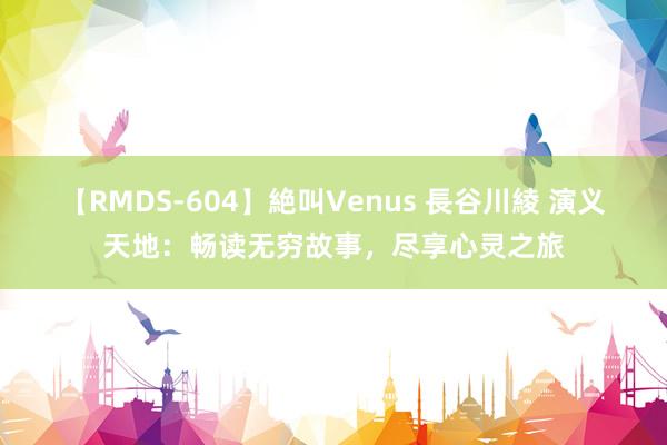 【RMDS-604】絶叫Venus 長谷川綾 演义天地：畅读无穷故事，尽享心灵之旅