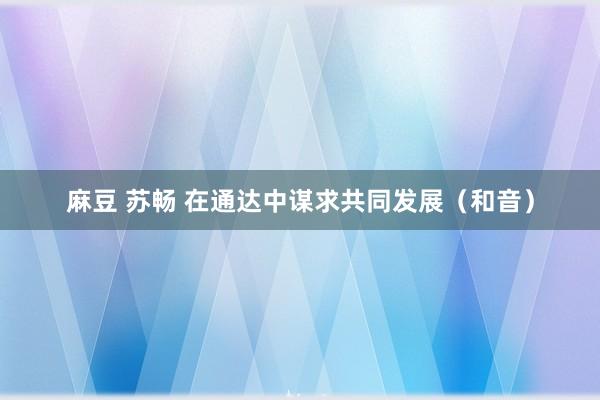 麻豆 苏畅 在通达中谋求共同发展（和音）