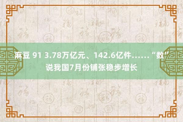 麻豆 91 3.78万亿元、142.6亿件……“数”说我国7月份铺张稳步增长