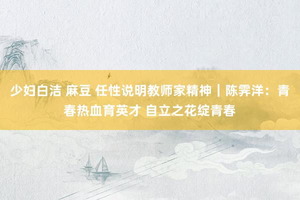 少妇白洁 麻豆 任性说明教师家精神｜陈霁洋：青春热血育英才 自立之花绽青春