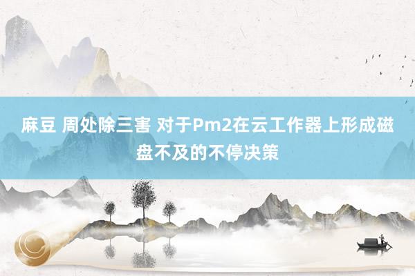 麻豆 周处除三害 对于Pm2在云工作器上形成磁盘不及的不停决策